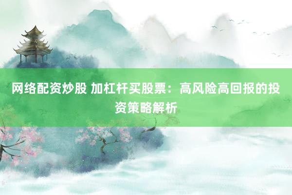 网络配资炒股 加杠杆买股票：高风险高回报的投资策略解析