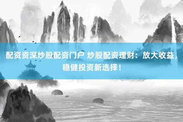 配资资深炒股配资门户 炒股配资理财：放大收益，稳健投资新选择！