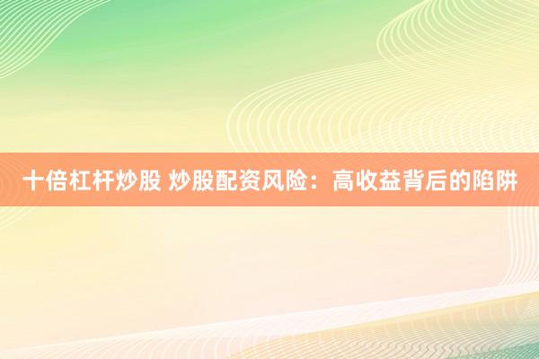 十倍杠杆炒股 炒股配资风险：高收益背后的陷阱