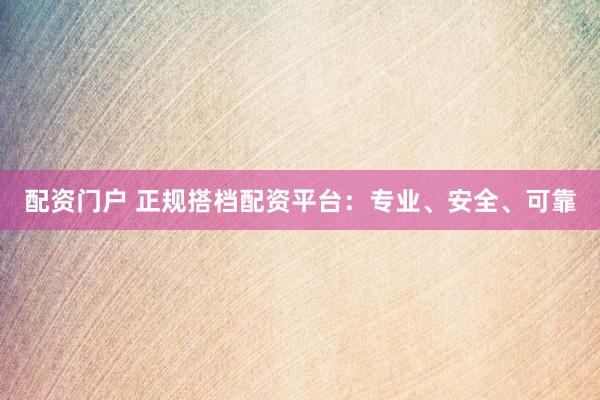 配资门户 正规搭档配资平台：专业、安全、可靠