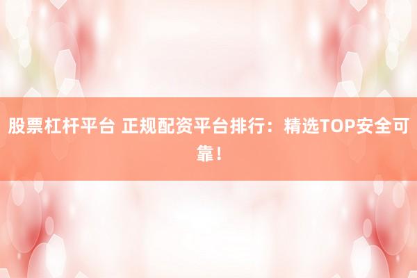 股票杠杆平台 正规配资平台排行：精选TOP安全可靠！
