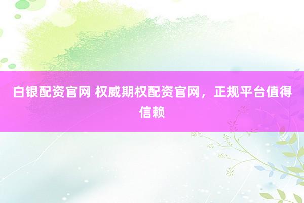 白银配资官网 权威期权配资官网，正规平台值得信赖