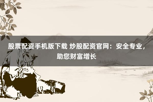 股票配资手机版下载 炒股配资官网:安全专业,助您财富增长