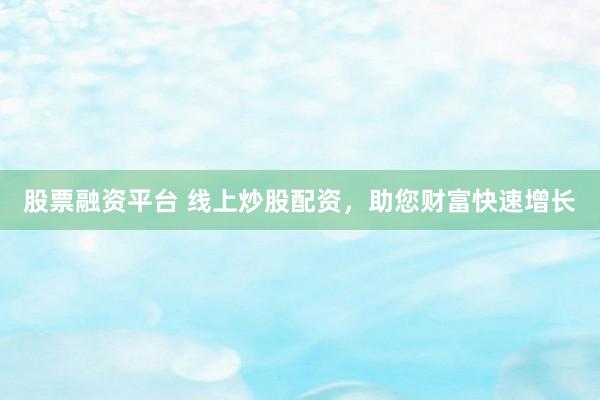 股票融资平台 线上炒股配资,助您财富快速增长