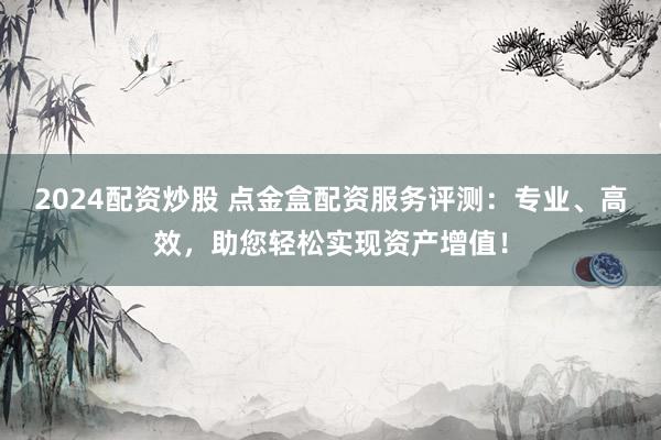 2024配资炒股 点金盒配资服务评测:专业、高效,助您轻松实现资产增值!