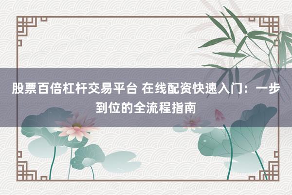 股票百倍杠杆交易平台 在线配资快速入门:一步到位的全流程指南
