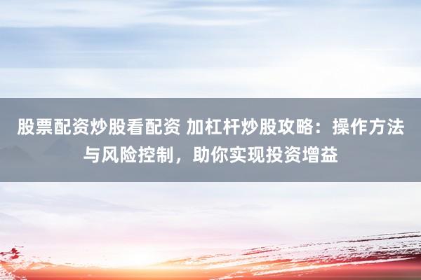 股票配资炒股看配资 加杠杆炒股攻略：操作方法与风险控制，助你实现投资增益