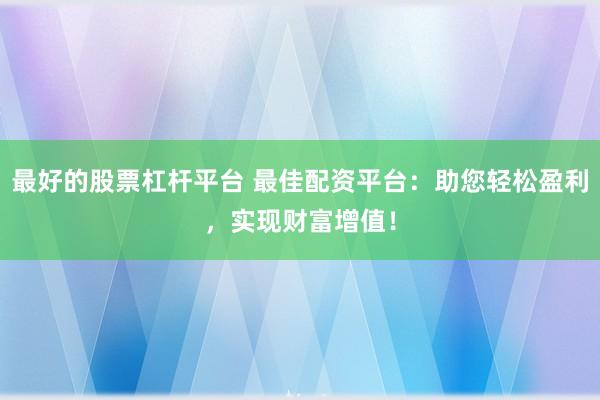 最好的股票杠杆平台 最佳配资平台：助您轻松盈利，实现财富增值！