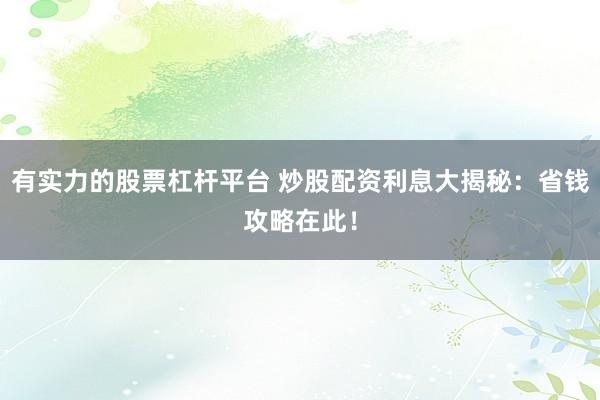 有实力的股票杠杆平台 炒股配资利息大揭秘：省钱攻略在此！
