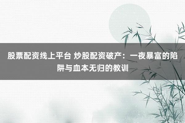 股票配资线上平台 炒股配资破产：一夜暴富的陷阱与血本无归的教训