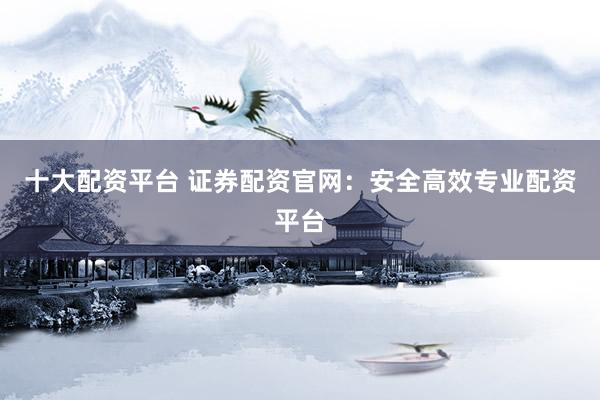 十大配资平台 证券配资官网：安全高效专业配资平台