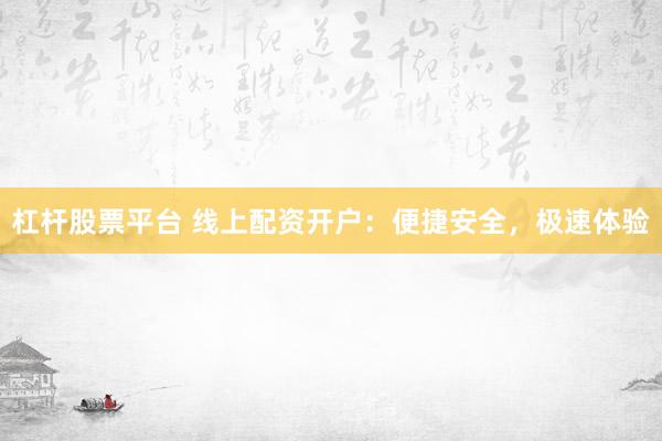 杠杆股票平台 线上配资开户：便捷安全，极速体验