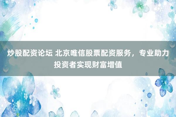 炒股配资论坛 北京唯信股票配资服务，专业助力投资者实现财富增值