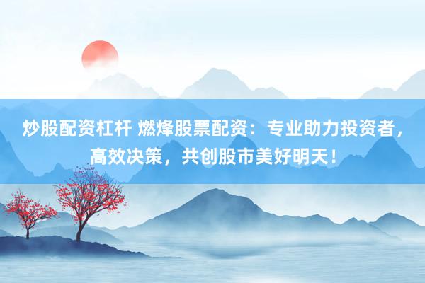 炒股配资杠杆 燃烽股票配资：专业助力投资者，高效决策，共创股市美好明天！