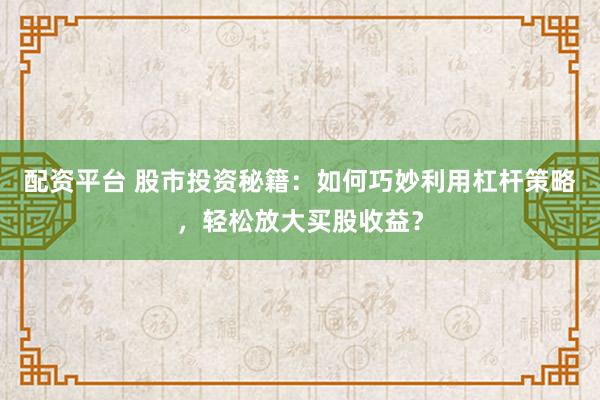 配资平台 股市投资秘籍：如何巧妙利用杠杆策略，轻松放大买股收益？
