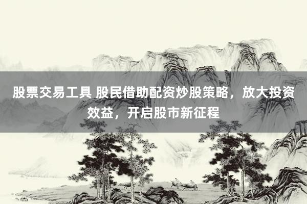 股票交易工具 股民借助配资炒股策略,放大投资效益,开启股市新征程