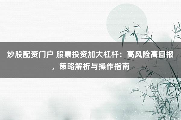 炒股配资门户 股票投资加大杠杆：高风险高回报，策略解析与操作指南