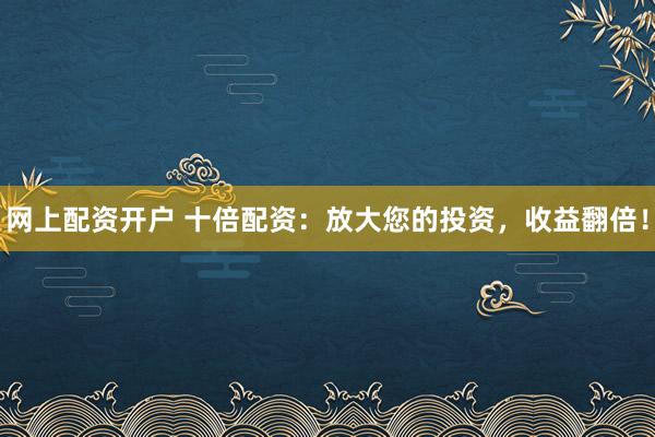 网上配资开户 十倍配资：放大您的投资，收益翻倍！