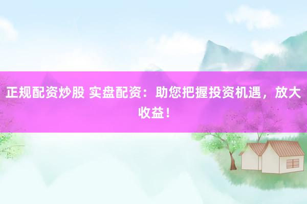 正规配资炒股 实盘配资：助您把握投资机遇，放大收益！