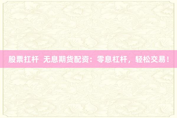 股票扛杆  无息期货配资：零息杠杆，轻松交易！