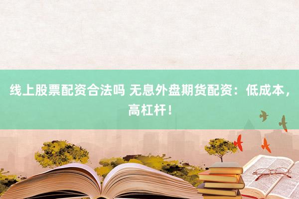 线上股票配资合法吗 无息外盘期货配资：低成本，高杠杆！