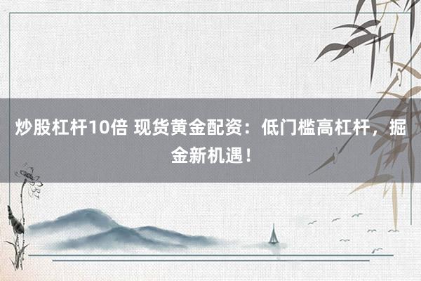 炒股杠杆10倍 现货黄金配资：低门槛高杠杆，掘金新机遇！