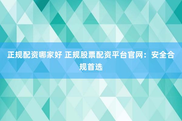 正规配资哪家好 正规股票配资平台官网：安全合规首选