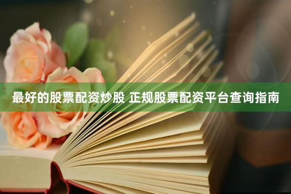 最好的股票配资炒股 正规股票配资平台查询指南