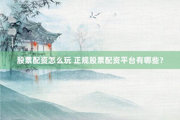股票配资怎么玩 正规股票配资平台有哪些？