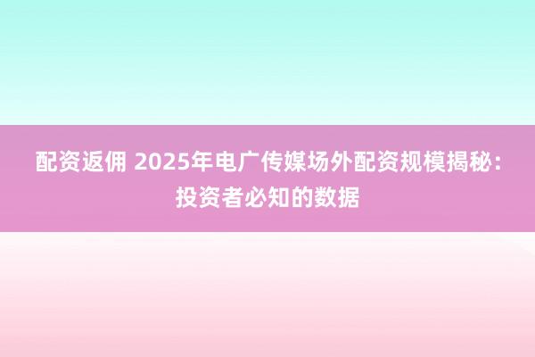 配资返佣 2025年电广传媒场外配资规模揭秘：投资者必知的数据