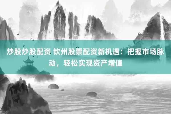 炒股炒股配资 钦州股票配资新机遇：把握市场脉动，轻松实现资产增值