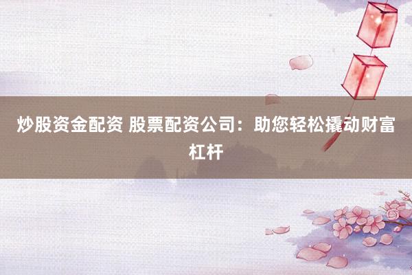 炒股资金配资 股票配资公司：助您轻松撬动财富杠杆