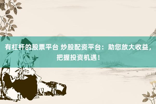 有杠杆的股票平台 炒股配资平台：助您放大收益，把握投资机遇！