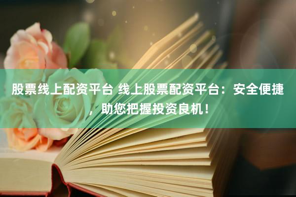 股票线上配资平台 线上股票配资平台：安全便捷，助您把握投资良机！