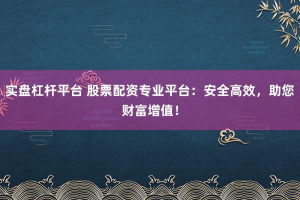 实盘杠杆平台 股票配资专业平台：安全高效，助您财富增值！