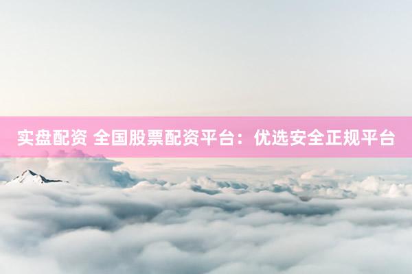 实盘配资 全国股票配资平台：优选安全正规平台