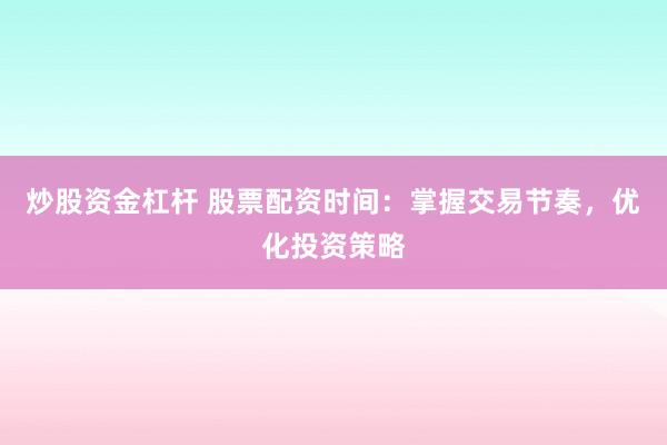 炒股资金杠杆 股票配资时间：掌握交易节奏，优化投资策略
