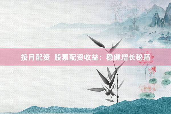 按月配资  股票配资收益：稳健增长秘籍