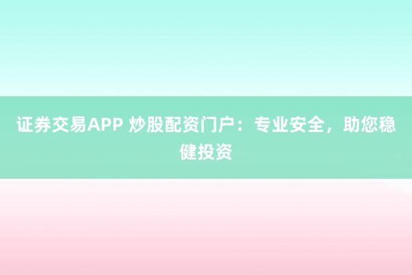 证券交易APP 炒股配资门户：专业安全，助您稳健投资