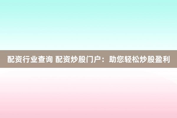 配资行业查询 配资炒股门户:助您轻松炒股盈利
