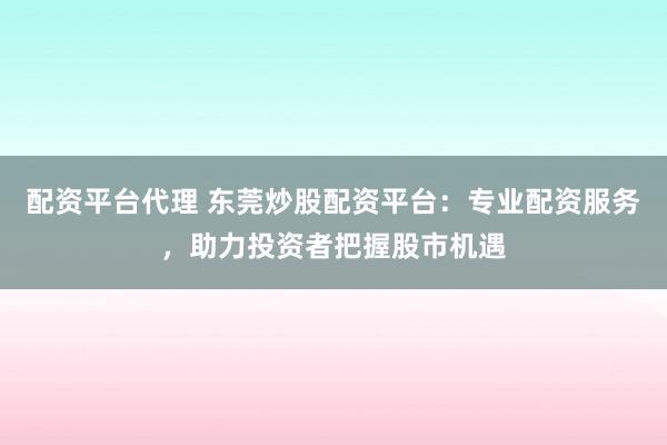 配资平台代理 东莞炒股配资平台：专业配资服务，助力投资者把握股市机遇