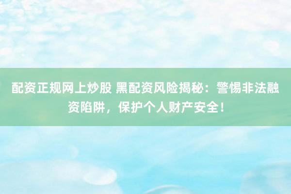 配资正规网上炒股 黑配资风险揭秘:警惕非法融资陷阱,保护个人财产安全!