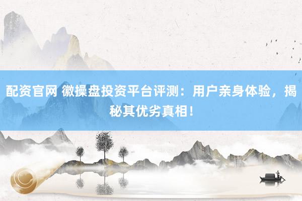 配资官网 徽操盘投资平台评测：用户亲身体验，揭秘其优劣真相！