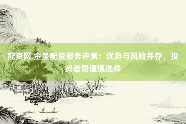 配资网 金呈配资服务评测:优势与风险并存,投资者需谨慎选择