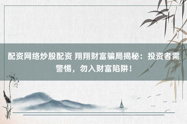 配资网络炒股配资 翔翔财富骗局揭秘：投资者需警惕，勿入财富陷阱！