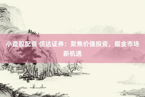 小盘股配资 信达证券：聚焦价值投资，掘金市场新机遇
