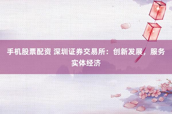 手机股票配资 深圳证券交易所：创新发展，服务实体经济