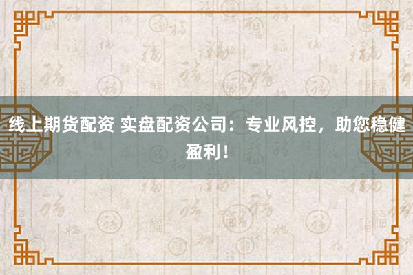 线上期货配资 实盘配资公司：专业风控，助您稳健盈利！
