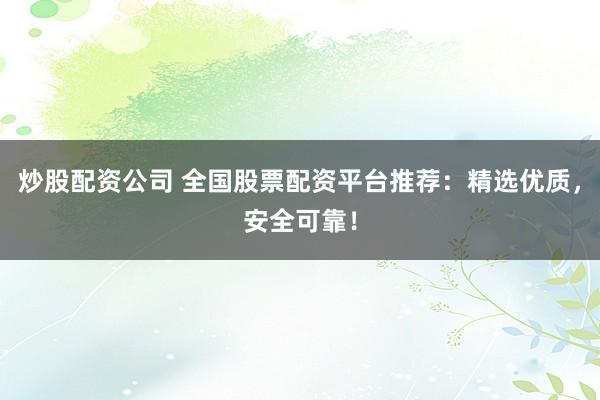 炒股配资公司 全国股票配资平台推荐：精选优质，安全可靠！