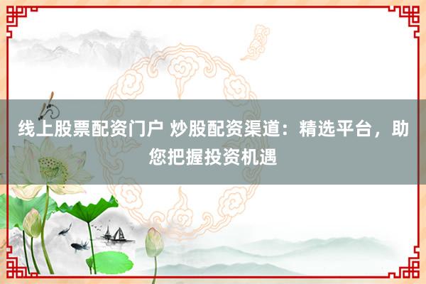 线上股票配资门户 炒股配资渠道：精选平台，助您把握投资机遇